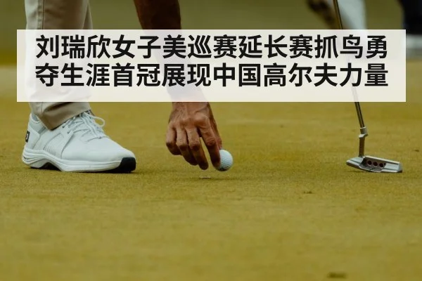 刘瑞欣女子美巡赛延长赛抓鸟勇夺生涯首冠展现中国高尔夫力量
