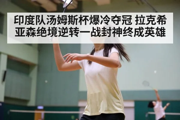 印度队汤姆斯杯爆冷夺冠 拉克希亚森绝境逆转一战封神终成英雄