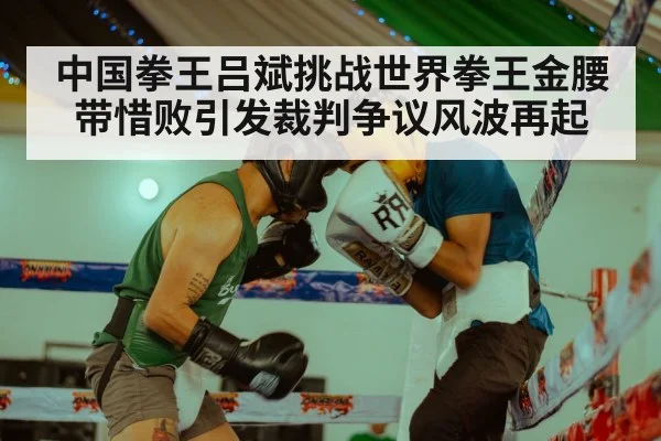 中国拳王吕斌挑战世界拳王金腰带惜败引发裁判争议风波再起