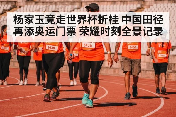 杨家玉竞走世界杯折桂 中国田径再添奥运门票 荣耀时刻全景记录