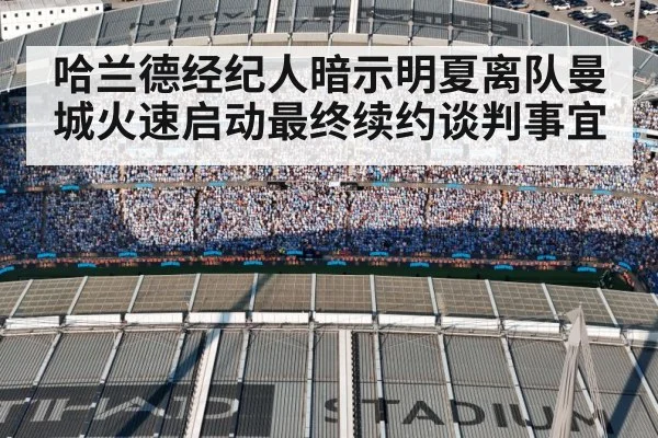 哈兰德经纪人暗示明夏离队曼城火速启动最终续约谈判事宜