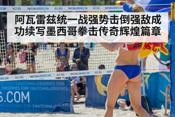 阿瓦雷兹统一战强势击倒强敌成功续写墨西哥拳击传奇辉煌篇章