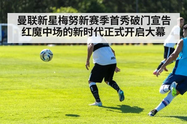 曼联新星梅努新赛季首秀破门宣告红魔中场的新时代正式开启大幕