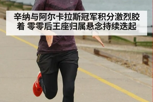 辛纳与阿尔卡拉斯冠军积分激烈胶着 零零后王座归属悬念持续迭起