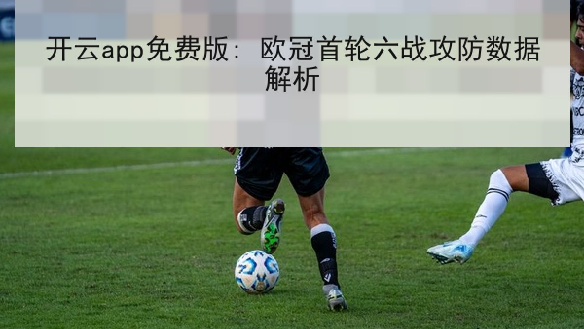 开云app免费版: 欧冠首轮六战攻防数据解析 开云app免费版: 欧冠首轮六战攻防数据解析