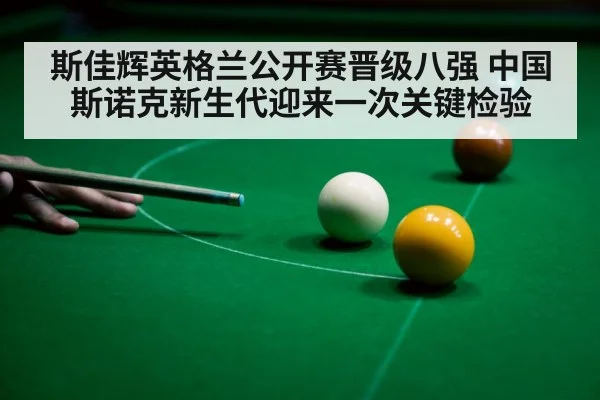斯佳辉英格兰公开赛晋级八强 中国斯诺克新生代迎来一次关键检验