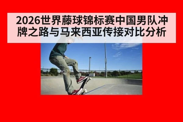 2026世界藤球锦标赛中国男队冲牌之路与马来西亚传接对比分析